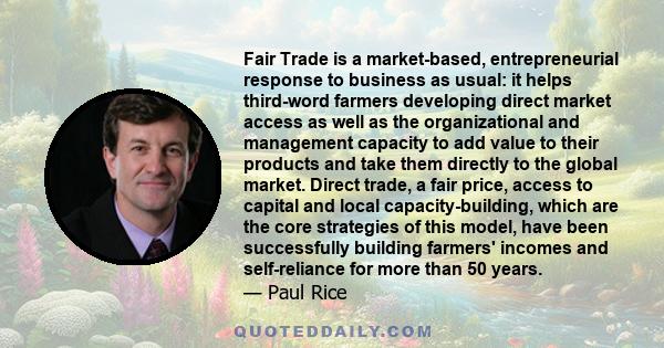 Fair Trade is a market-based, entrepreneurial response to business as usual: it helps third-word farmers developing direct market access as well as the organizational and management capacity to add value to their