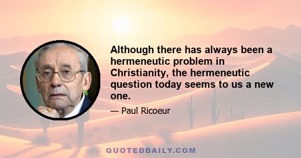 Although there has always been a hermeneutic problem in Christianity, the hermeneutic question today seems to us a new one.