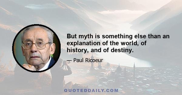 But myth is something else than an explanation of the world, of history, and of destiny.