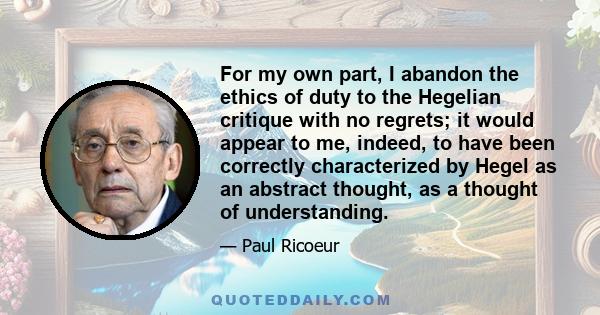 For my own part, I abandon the ethics of duty to the Hegelian critique with no regrets; it would appear to me, indeed, to have been correctly characterized by Hegel as an abstract thought, as a thought of understanding.