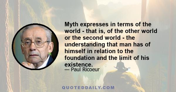 Myth expresses in terms of the world - that is, of the other world or the second world - the understanding that man has of himself in relation to the foundation and the limit of his existence.