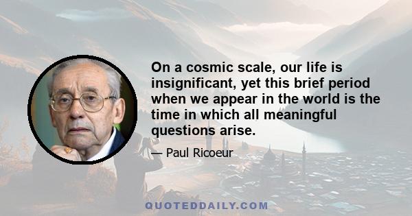 On a cosmic scale, our life is insignificant, yet this brief period when we appear in the world is the time in which all meaningful questions arise.