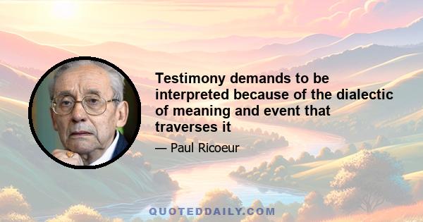 Testimony demands to be interpreted because of the dialectic of meaning and event that traverses it