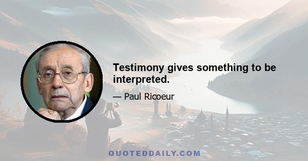 Testimony gives something to be interpreted.