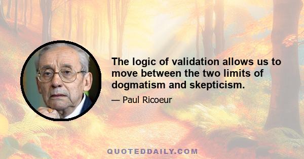 The logic of validation allows us to move between the two limits of dogmatism and skepticism.