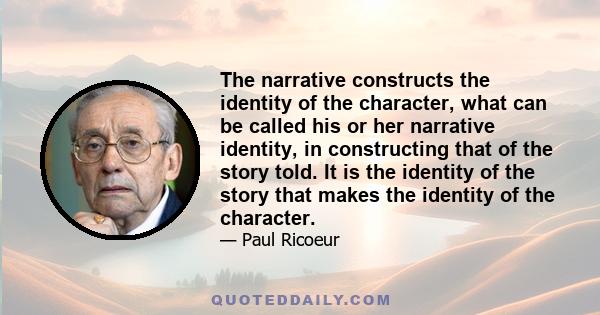 The narrative constructs the identity of the character, what can be called his or her narrative identity, in constructing that of the story told. It is the identity of the story that makes the identity of the character.