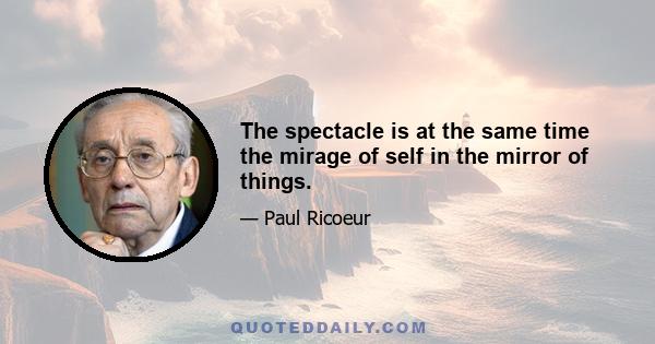 The spectacle is at the same time the mirage of self in the mirror of things.