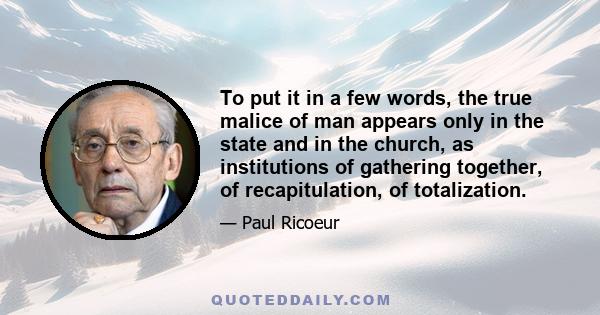 To put it in a few words, the true malice of man appears only in the state and in the church, as institutions of gathering together, of recapitulation, of totalization.