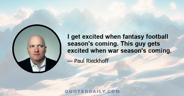 I get excited when fantasy football season's coming. This guy gets excited when war season's coming.