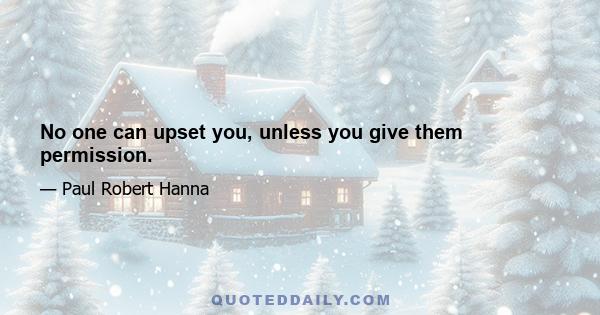 No one can upset you, unless you give them permission.