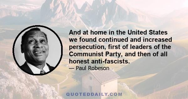 And at home in the United States we found continued and increased persecution, first of leaders of the Communist Party, and then of all honest anti-fascists.