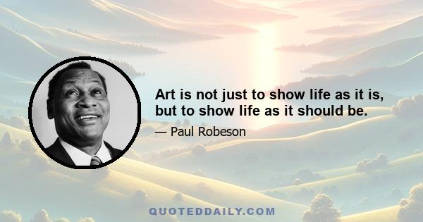 Art is not just to show life as it is, but to show life as it should be.