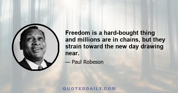 Freedom is a hard-bought thing and millions are in chains, but they strain toward the new day drawing near.