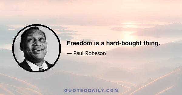 Freedom is a hard-bought thing.