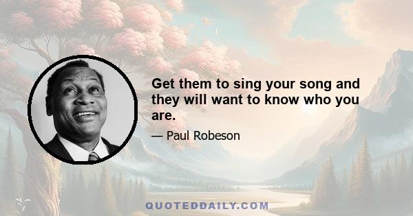 Get them to sing your song and they will want to know who you are.