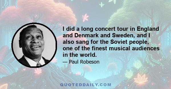 I did a long concert tour in England and Denmark and Sweden, and I also sang for the Soviet people, one of the finest musical audiences in the world.