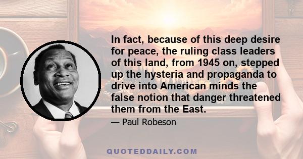 In fact, because of this deep desire for peace, the ruling class leaders of this land, from 1945 on, stepped up the hysteria and propaganda to drive into American minds the false notion that danger threatened them from