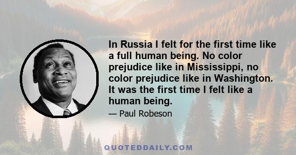 In Russia I felt for the first time like a full human being. No color prejudice like in Mississippi, no color prejudice like in Washington. It was the first time I felt like a human being.