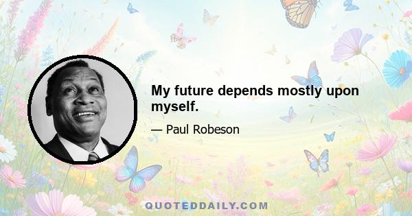 My future depends mostly upon myself.