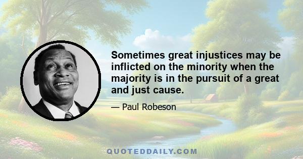 Sometimes great injustices may be inflicted on the minority when the majority is in the pursuit of a great and just cause.