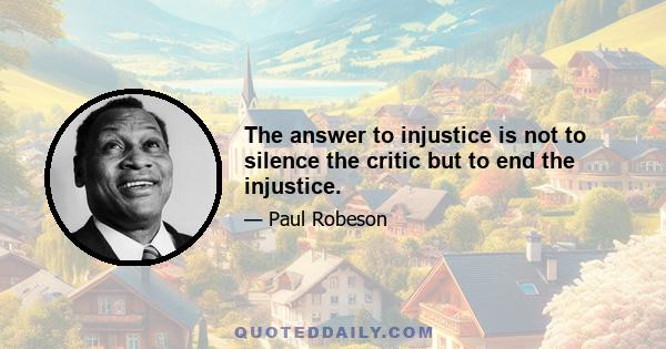 The answer to injustice is not to silence the critic but to end the injustice.