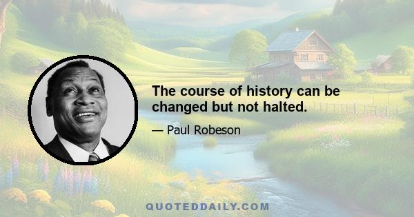 The course of history can be changed but not halted.