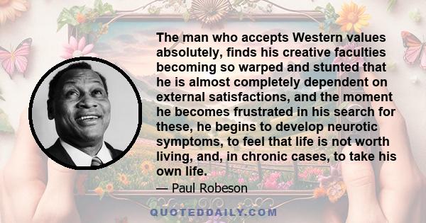 The man who accepts Western values absolutely, finds his creative faculties becoming so warped and stunted that he is almost completely dependent on external satisfactions, and the moment he becomes frustrated in his