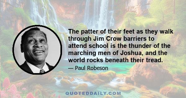 The patter of their feet as they walk through Jim Crow barriers to attend school is the thunder of the marching men of Joshua, and the world rocks beneath their tread.