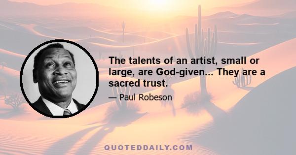 The talents of an artist, small or large, are God-given... They are a sacred trust.