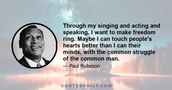 Through my singing and acting and speaking, I want to make freedom ring. Maybe I can touch people's hearts better than I can their minds, with the common struggle of the common man.