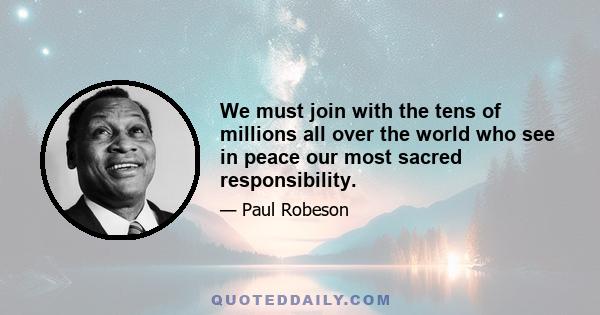 We must join with the tens of millions all over the world who see in peace our most sacred responsibility.