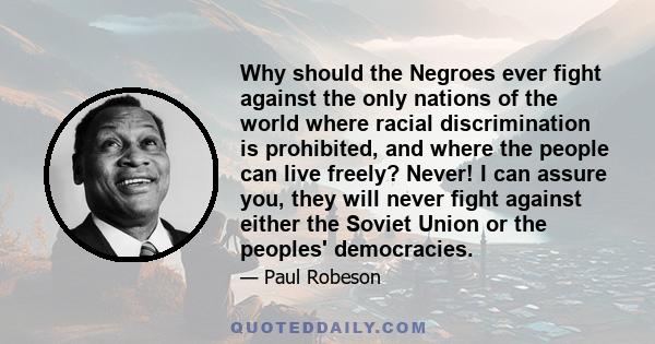 Why should the Negroes ever fight against the only nations of the world where racial discrimination is prohibited, and where the people can live freely? Never! I can assure you, they will never fight against either the