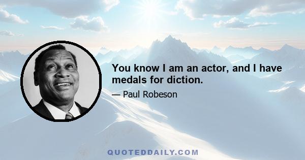 You know I am an actor, and I have medals for diction.