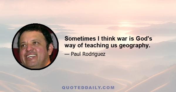 Sometimes I think war is God's way of teaching us geography.