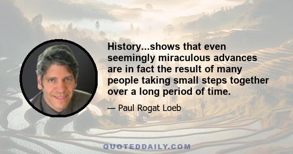 History...shows that even seemingly miraculous advances are in fact the result of many people taking small steps together over a long period of time.