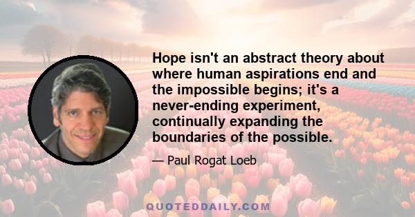 Hope isn't an abstract theory about where human aspirations end and the impossible begins; it's a never-ending experiment, continually expanding the boundaries of the possible.