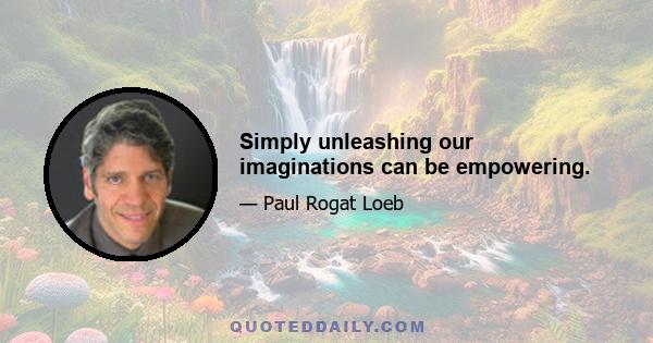 Simply unleashing our imaginations can be empowering.