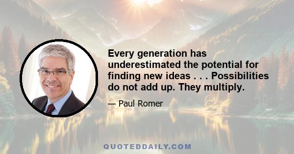 Every generation has underestimated the potential for finding new ideas . . . Possibilities do not add up. They multiply.