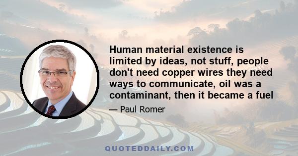 Human material existence is limited by ideas, not stuff, people don't need copper wires they need ways to communicate, oil was a contaminant, then it became a fuel