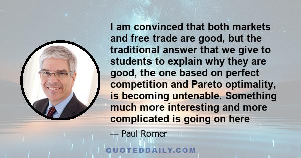 I am convinced that both markets and free trade are good, but the traditional answer that we give to students to explain why they are good, the one based on perfect competition and Pareto optimality, is becoming