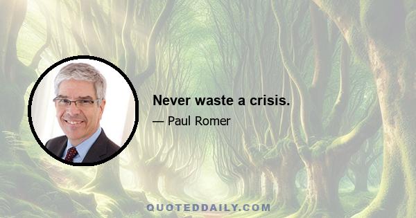 Never waste a crisis.