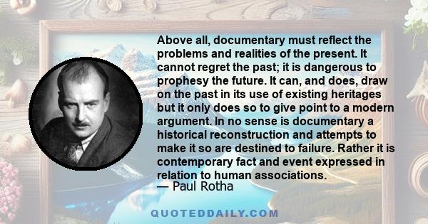 Above all, documentary must reflect the problems and realities of the present. It cannot regret the past; it is dangerous to prophesy the future. It can, and does, draw on the past in its use of existing heritages but