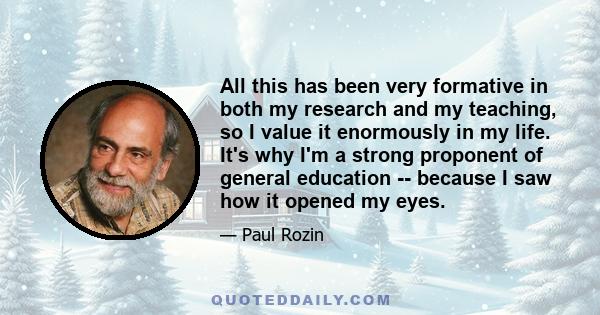 All this has been very formative in both my research and my teaching, so I value it enormously in my life. It's why I'm a strong proponent of general education -- because I saw how it opened my eyes.