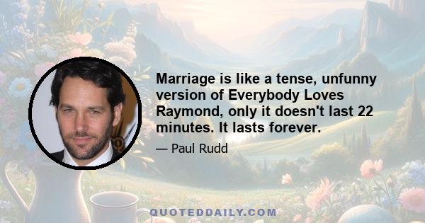 Marriage is like a tense, unfunny version of Everybody Loves Raymond, only it doesn't last 22 minutes. It lasts forever.