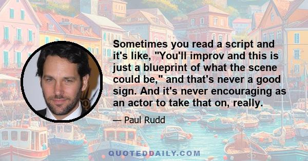 Sometimes you read a script and it's like, You'll improv and this is just a blueprint of what the scene could be, and that's never a good sign. And it's never encouraging as an actor to take that on, really.