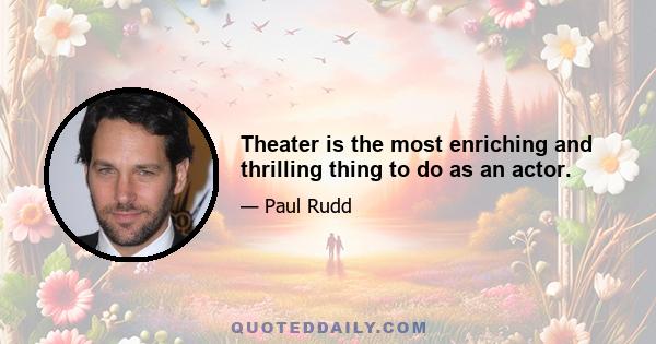 Theater is the most enriching and thrilling thing to do as an actor.