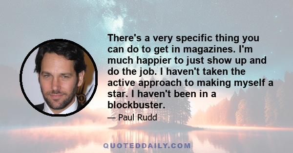 There's a very specific thing you can do to get in magazines. I'm much happier to just show up and do the job. I haven't taken the active approach to making myself a star. I haven't been in a blockbuster.