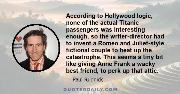 According to Hollywood logic, none of the actual Titanic passengers was interesting enough, so the writer-director had to invent a Romeo and Juliet-style fictional couple to heat up the catastrophe. This seems a tiny