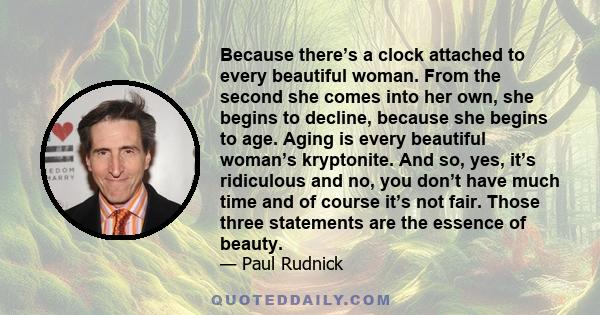 Because there’s a clock attached to every beautiful woman. From the second she comes into her own, she begins to decline, because she begins to age. Aging is every beautiful woman’s kryptonite. And so, yes, it’s