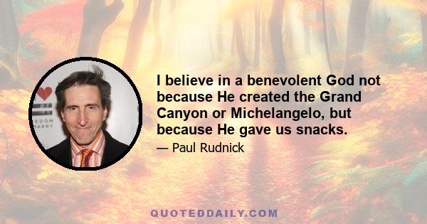 I believe in a benevolent God not because He created the Grand Canyon or Michelangelo, but because He gave us snacks.